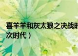 喜羊羊和灰太狼之决战时代第21集（喜羊羊和灰太狼之决战次时代）
