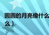 圆圆的月亮像什么又像什么（圆圆的月亮像什么）