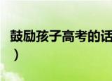 鼓励孩子高考的话怎么说（鼓励孩子高考的话）