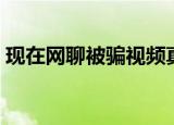 现在网聊被骗视频真的会发出去吗（现在网）