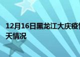 12月16日黑龙江大庆疫情今天多少例及大庆疫情最新通报今天情况