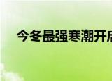 今冬最强寒潮开启（今冬最强寒潮袭来）