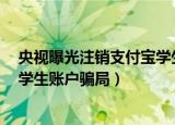 央视曝光注销支付宝学生账户骗局2（央视曝光注销支付宝学生账户骗局）