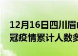 12月16日四川眉山疫情新增多少例及眉山新冠疫情累计人数多少
