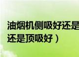 油烟机侧吸好还是顶吸好视频（油烟机侧吸好还是顶吸好）
