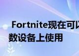  Fortnite现在可以在三星Galaxy系列的大多数设备上使用