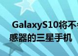  GalaxyS10将不会是第一款拥有内置指纹传感器的三星手机
