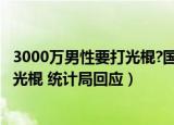 3000万男性要打光棍?国家统计局回应（3000多万男性要打光棍 统计局回应）