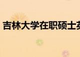 吉林大学在职硕士英语（吉林大学在职硕士）