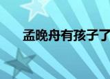 孟晚舟有孩子了吗（孟晚舟有孩子吗）