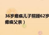 36岁瘫痪儿子照顾62岁瘫痪爸爸（36岁瘫痪儿子照顾62岁瘫痪父亲）
