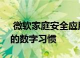 微软家庭安全应用如何帮助你培养孩子健康的数字习惯