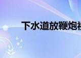 下水道放鞭炮视频（下水道放鞭炮）