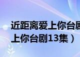 近距离爱上你台剧13集在线观看（近距离爱上你台剧13集）