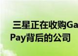  三星正在收购Galaxy S6的竞争对手Apple Pay背后的公司