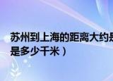 苏州到上海的距离大约是多少千米（苏州到上海的距离大约是多少千米）