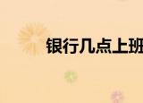银行几点上班啊（银行几点上班）