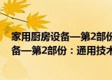 家用厨房设备—第2部份：通用技术要求（关于家用厨房设备—第2部份：通用技术要求介绍）
