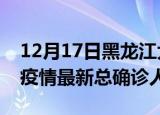 12月17日黑龙江大庆疫情最新动态及大庆原疫情最新总确诊人数