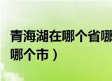 青海湖在哪个省哪个市地图（青海湖在哪个省哪个市）