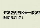 开发版内测公告一般发布时间是（开发版内测公告一般发布时间是几点）