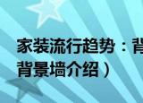 家装流行趋势：背景墙（关于家装流行趋势：背景墙介绍）