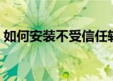 如何安装不受信任软件（如何安装不良软件）