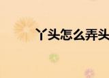 丫头怎么弄头发（丫头怎么死的）