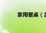 家用餐桌（关于家用餐桌介绍）
