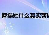 曹操姓什么其实曹操并不姓曹（曹操姓什么）