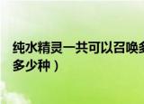 纯水精灵一共可以召唤多少种形态（纯水精灵一共可以召唤多少种）
