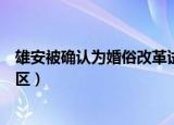 雄安被确认为婚俗改革试验区（雄安被确认为婚俗改革实验区）
