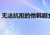 无法抗拒的他韩剧女主（无法抗拒的他韩剧）