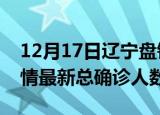 12月17日辽宁盘锦疫情最新动态及盘锦原疫情最新总确诊人数