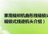 家用缝纫机曲形线缝锁式线迹机头（关于家用缝纫机曲形线缝锁式线迹机头介绍）