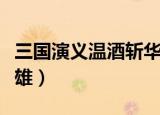 三国演义温酒斩华雄原文（三国演义温酒斩华雄）