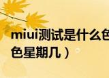 miui测试是什么色星期几?（miui测试是什么色星期几）