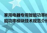 家用电器专用智能功率模块技术规范（关于家用电器专用智能功率模块技术规范介绍）