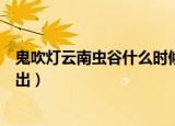 鬼吹灯云南虫谷什么时候出来的（鬼吹灯云南虫谷什么时候出）