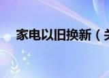 家电以旧换新（关于家电以旧换新介绍）