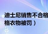 迪士尼销售不合格衣服被罚（迪士尼销售不合格衣物被罚）