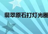 翡翠原石打灯光圈讲解（翡翠原石值钱吗）