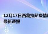 12月17日西藏拉萨疫情最新公布数据及拉萨疫情目前总人数最新通报