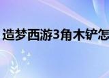造梦西游3角木铲怎么做（造梦西游3角木铲）