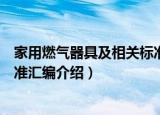家用燃气器具及相关标准汇编（关于家用燃气器具及相关标准汇编介绍）