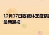 12月17日西藏林芝疫情最新公布数据及林芝疫情目前总人数最新通报