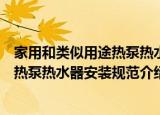 家用和类似用途热泵热水器安装规范（关于家用和类似用途热泵热水器安装规范介绍）