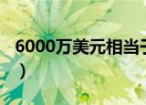 6000万美元相当于多少人民币（6000万美元）