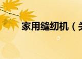 家用缝纫机（关于家用缝纫机介绍）