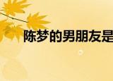 陈梦的男朋友是（陈梦的男朋友是谁）